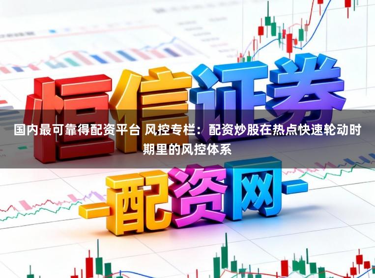 国内最可靠得配资平台 风控专栏：配资炒股在热点快速轮动时期里的风控体系