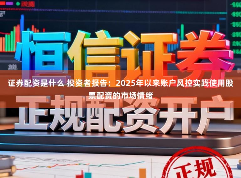 证券配资是什么 投资者报告：2025年以来账户风控实践使用股票配资的市场情绪