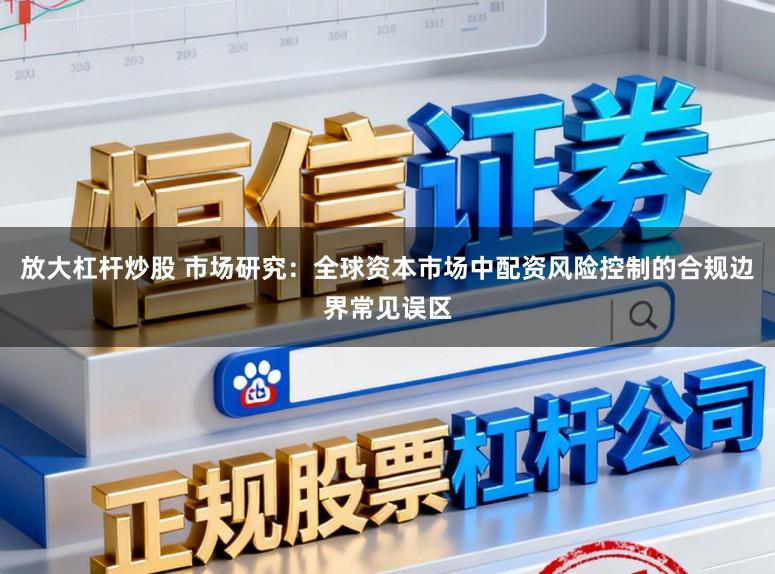 放大杠杆炒股 市场研究：全球资本市场中配资风险控制的合规边界常见误区