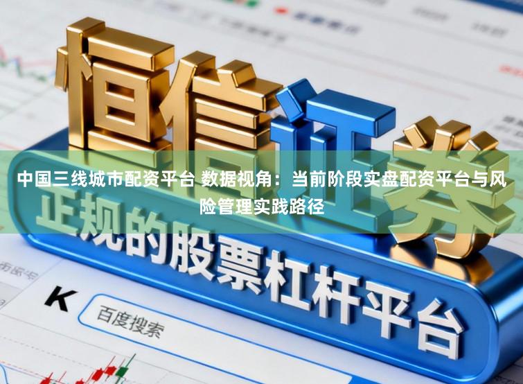 中国三线城市配资平台 数据视角：当前阶段实盘配资平台与风险管理实践路径