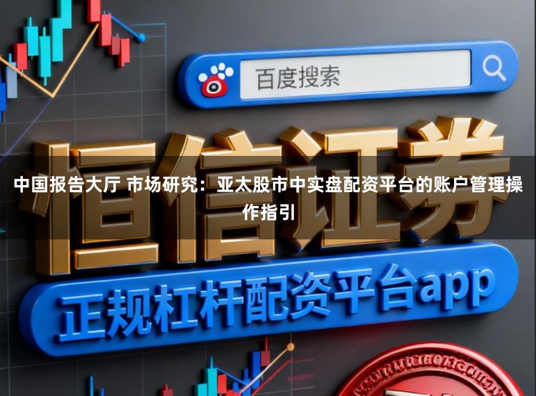 中国报告大厅 市场研究：亚太股市中实盘配资平台的账户管理操作指引