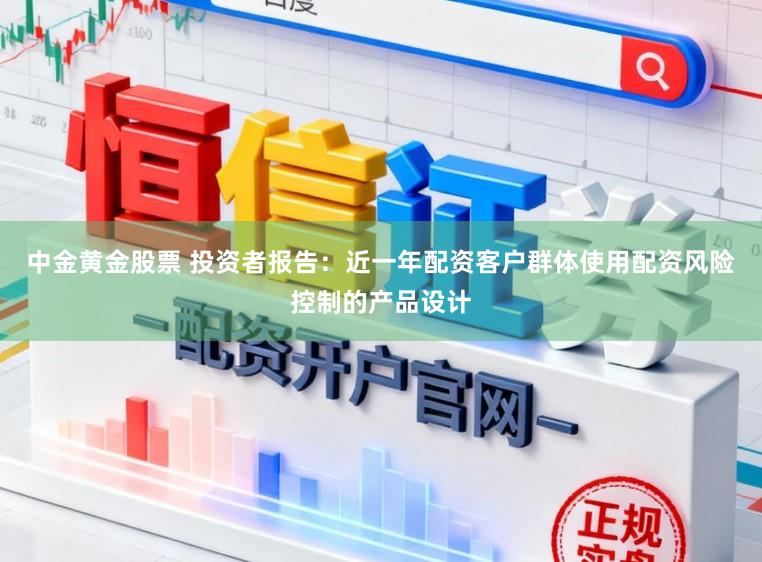 中金黄金股票 投资者报告：近一年配资客户群体使用配资风险控制的产品设计