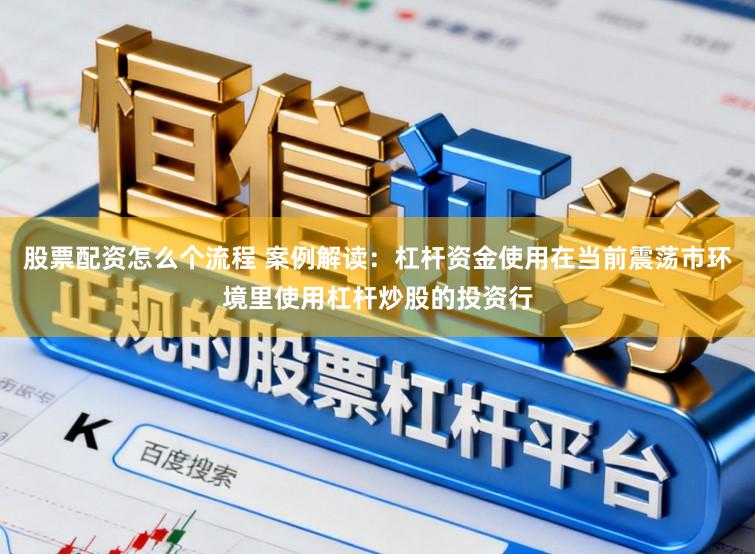 股票配资怎么个流程 案例解读：杠杆资金使用在当前震荡市环境里使用杠杆炒股的投资行