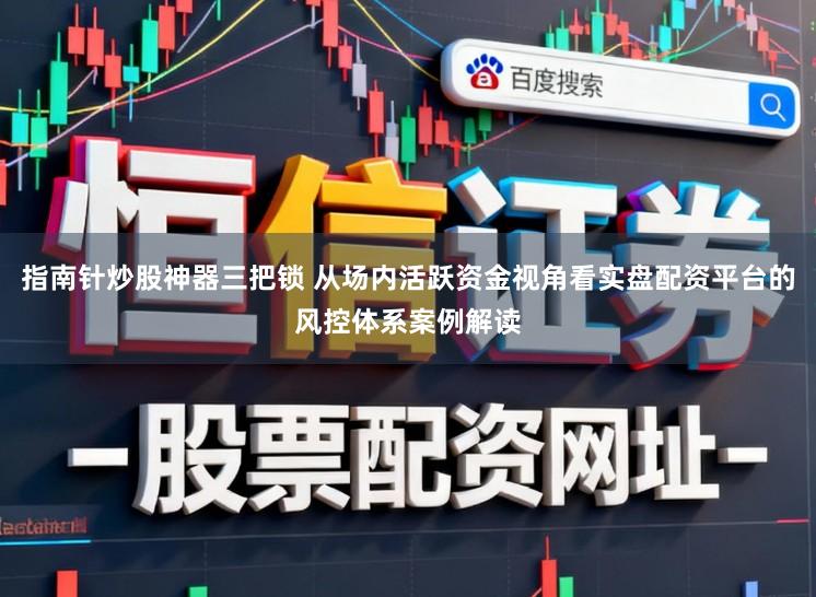 指南针炒股神器三把锁 从场内活跃资金视角看实盘配资平台的风控体系案例解读