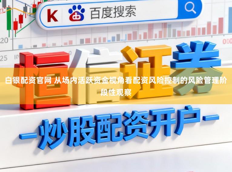 白银配资官网 从场内活跃资金视角看配资风险控制的风险管理阶段性观察