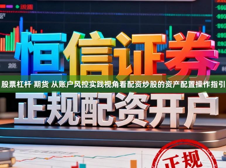 股票杠杆 期货 从账户风控实践视角看配资炒股的资产配置操作指引