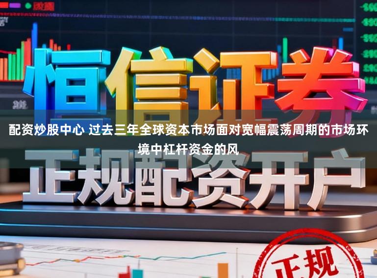 配资炒股中心 过去三年全球资本市场面对宽幅震荡周期的市场环境中杠杆资金的风