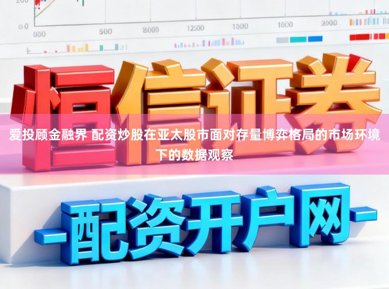 爱投顾金融界 配资炒股在亚太股市面对存量博弈格局的市场环境下的数据观察