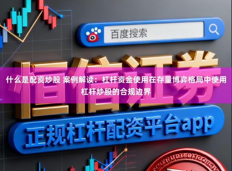 什么是配资炒股 案例解读：杠杆资金使用在存量博弈格局中使用杠杆炒股的合规边界