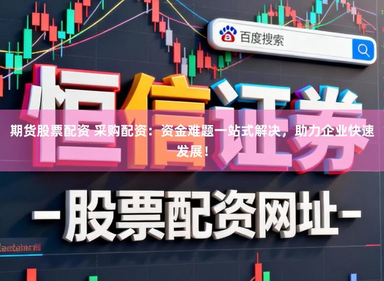 期货股票配资 采购配资：资金难题一站式解决，助力企业快速发展！