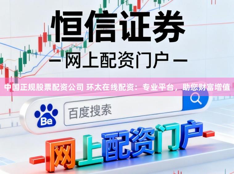 中国正规股票配资公司 环太在线配资：专业平台，助您财富增值