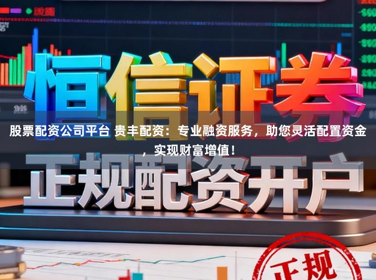 股票配资公司平台 贵丰配资：专业融资服务，助您灵活配置资金，实现财富增值！