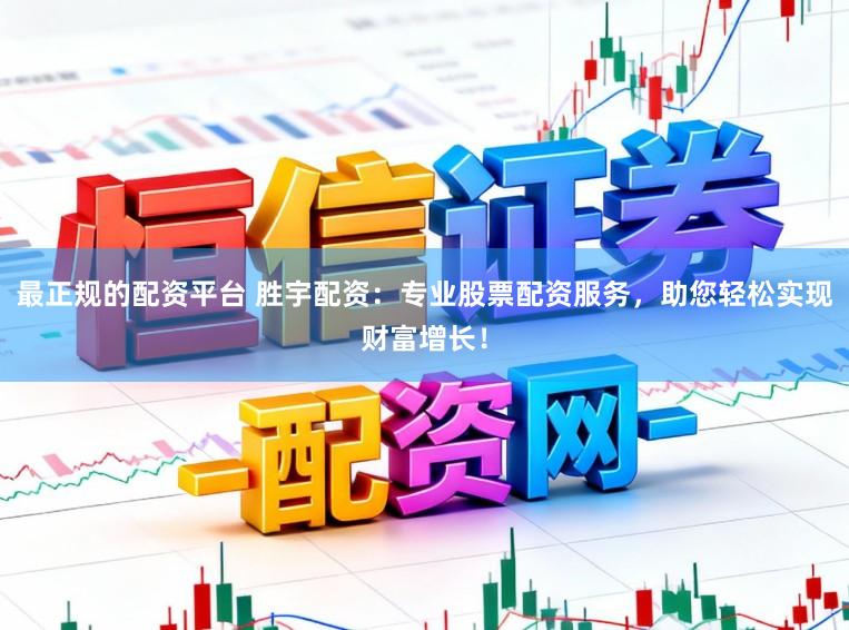 最正规的配资平台 胜宇配资：专业股票配资服务，助您轻松实现财富增长！