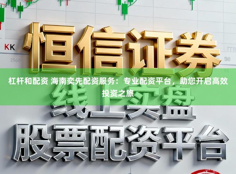 杠杆和配资 海南奕先配资服务：专业配资平台，助您开启高效投资之旅
