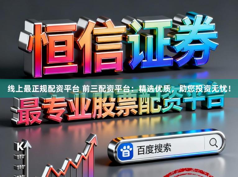 线上最正规配资平台 前三配资平台：精选优质，助您投资无忧！