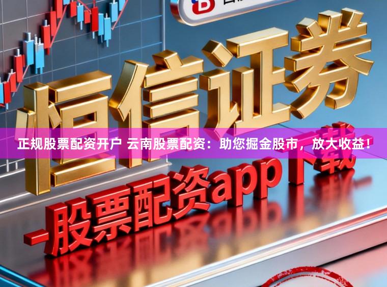 正规股票配资开户 云南股票配资：助您掘金股市，放大收益！