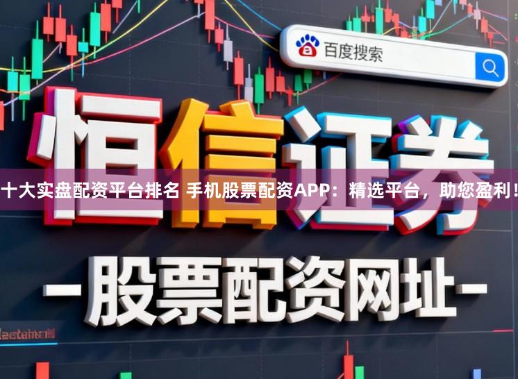 十大实盘配资平台排名 手机股票配资APP：精选平台，助您盈利！