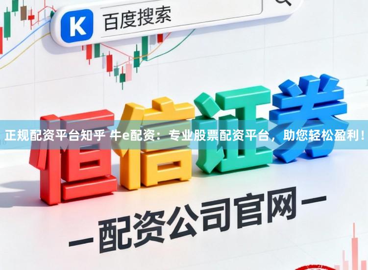 正规配资平台知乎 牛e配资：专业股票配资平台，助您轻松盈利！