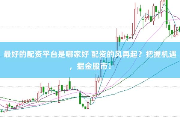 最好的配资平台是哪家好 配资的风再起？把握机遇，掘金股市！