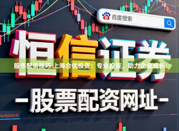 股市配资技巧 上海合优投资：专业投资，助力企业成长