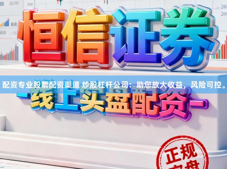 配资专业股票配资渠道 炒股杠杆公司：助您放大收益，风险可控。