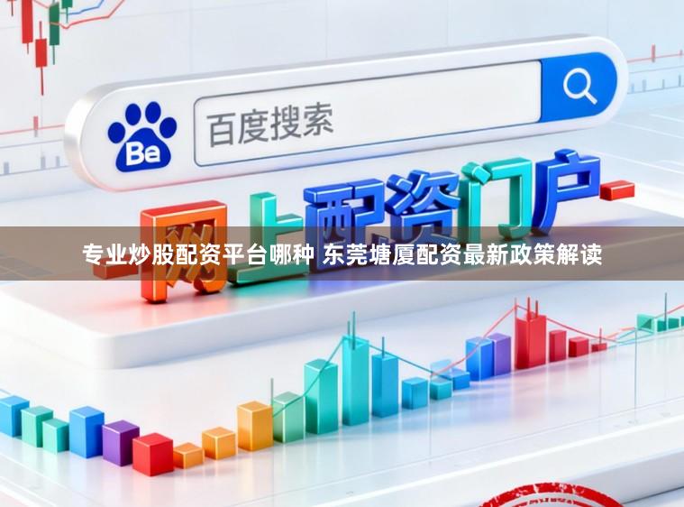 专业炒股配资平台哪种 东莞塘厦配资最新政策解读