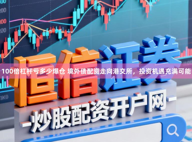100倍杠杆亏多少爆仓 境外债配资走向港交所，投资机遇充满可能