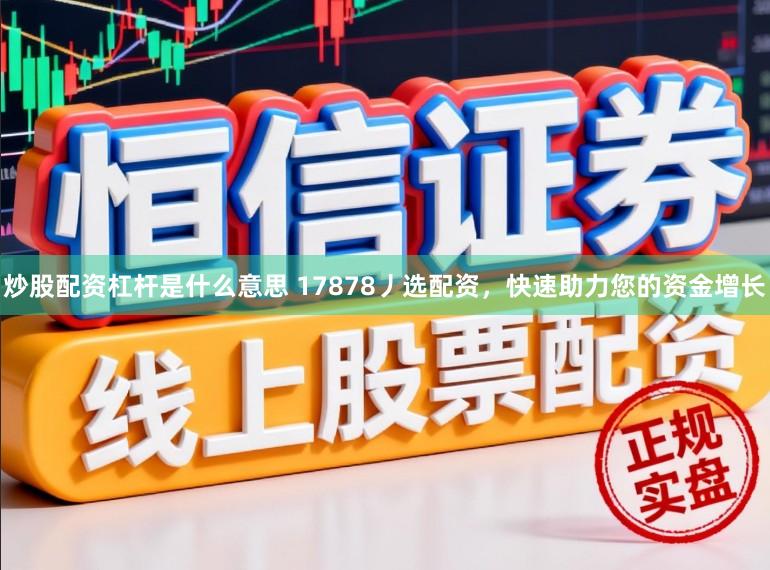 炒股配资杠杆是什么意思 17878丿选配资，快速助力您的资金增长