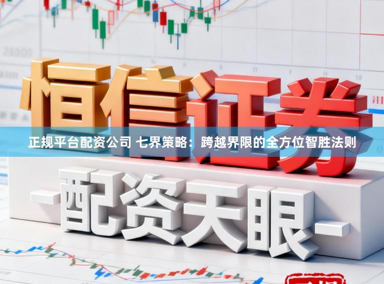 正规平台配资公司 七界策略：跨越界限的全方位智胜法则