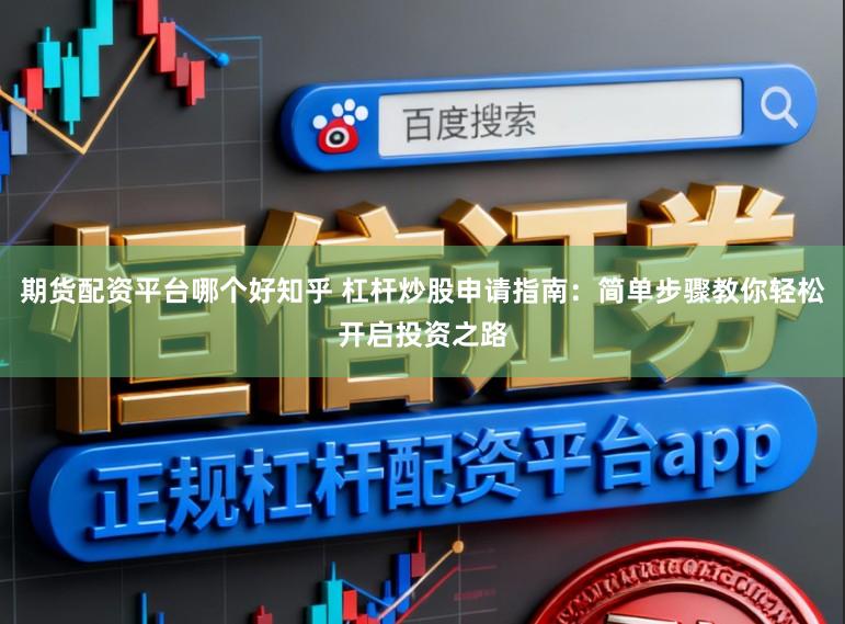 期货配资平台哪个好知乎 杠杆炒股申请指南：简单步骤教你轻松开启投资之路