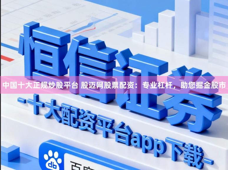 中国十大正规炒股平台 股迈网股票配资：专业杠杆，助您掘金股市