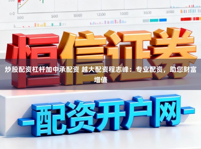 炒股配资杠杆加中承配资 越大配资程志峰：专业配资，助您财富增值