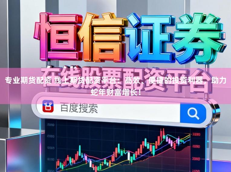 专业期货配资 线上期货配资平台：高效、便捷的投资利器，助力蛇年财富增长！