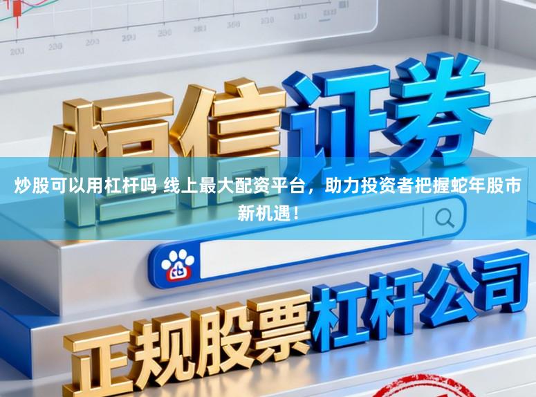 炒股可以用杠杆吗 线上最大配资平台，助力投资者把握蛇年股市新机遇！