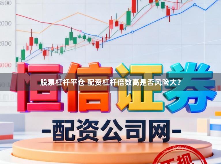股票杠杆平仓 配资杠杆倍数高是否风险大？