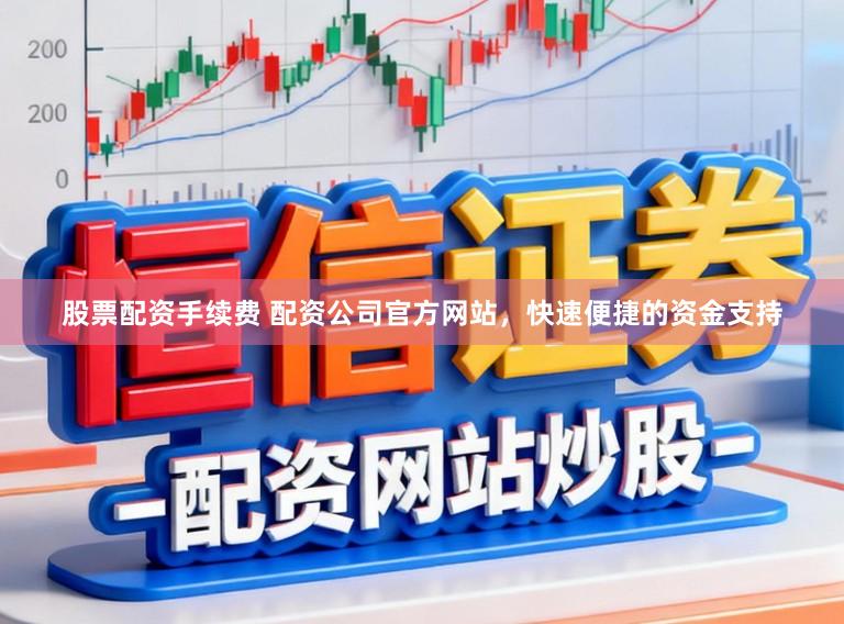 股票配资手续费 配资公司官方网站，快速便捷的资金支持