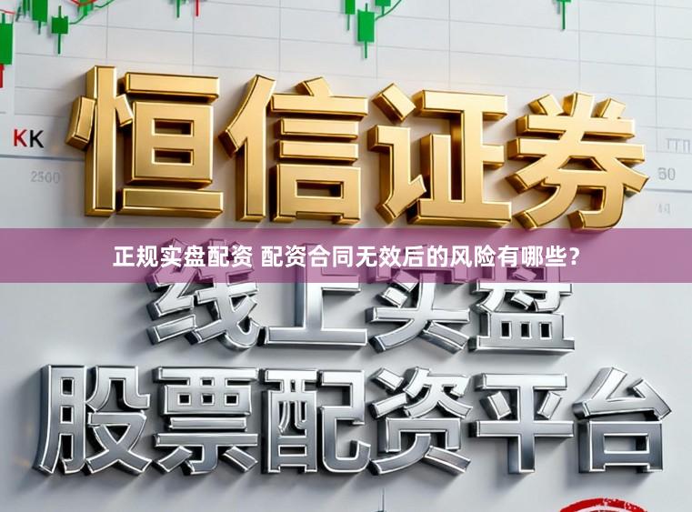 正规实盘配资 配资合同无效后的风险有哪些？
