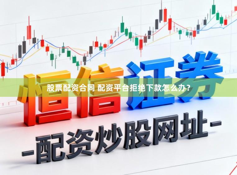 股票配资合同 配资平台拒绝下款怎么办？