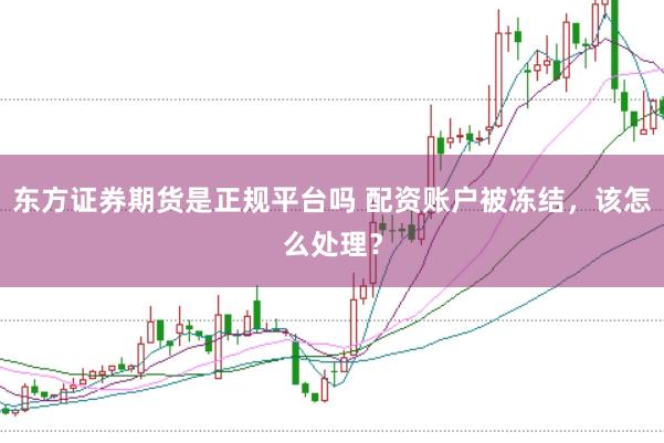 东方证券期货是正规平台吗 配资账户被冻结，该怎么处理？