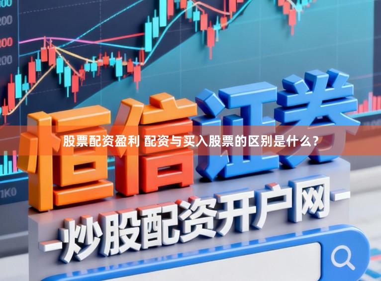 股票配资盈利 配资与买入股票的区别是什么？
