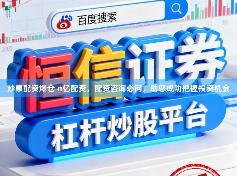 炒票配资爆仓 n亿配资，配资咨询必问，助您成功把握投资机会