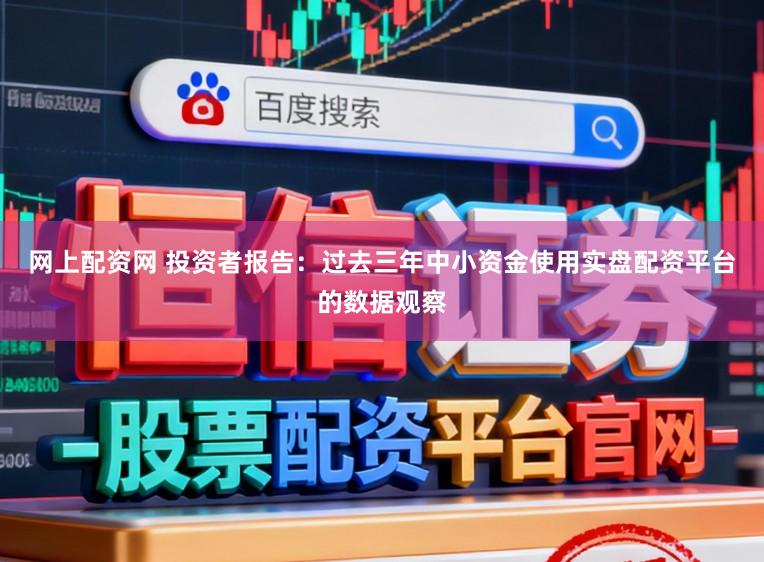 网上配资网 投资者报告：过去三年中小资金使用实盘配资平台的数据观察