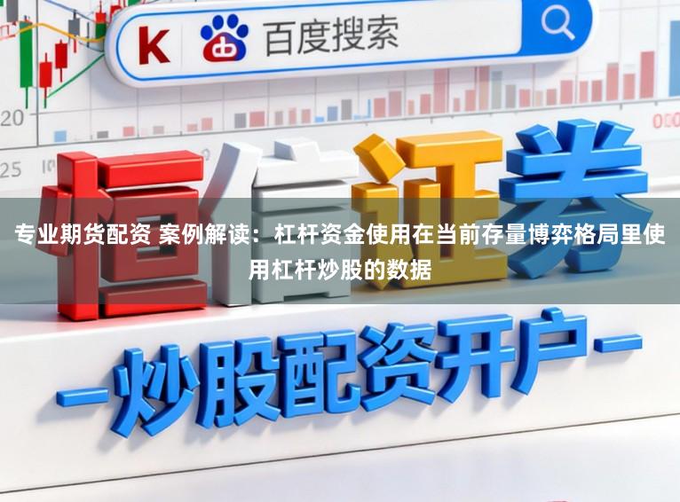 专业期货配资 案例解读：杠杆资金使用在当前存量博弈格局里使用杠杆炒股的数据