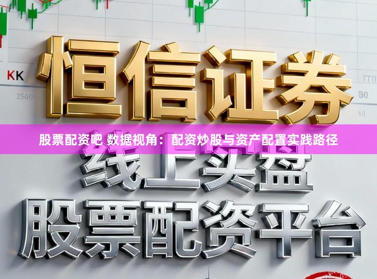 股票配资吧 数据视角：配资炒股与资产配置实践路径