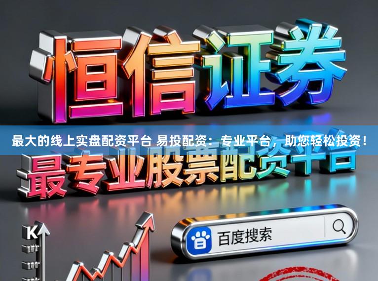 最大的线上实盘配资平台 易投配资：专业平台，助您轻松投资！